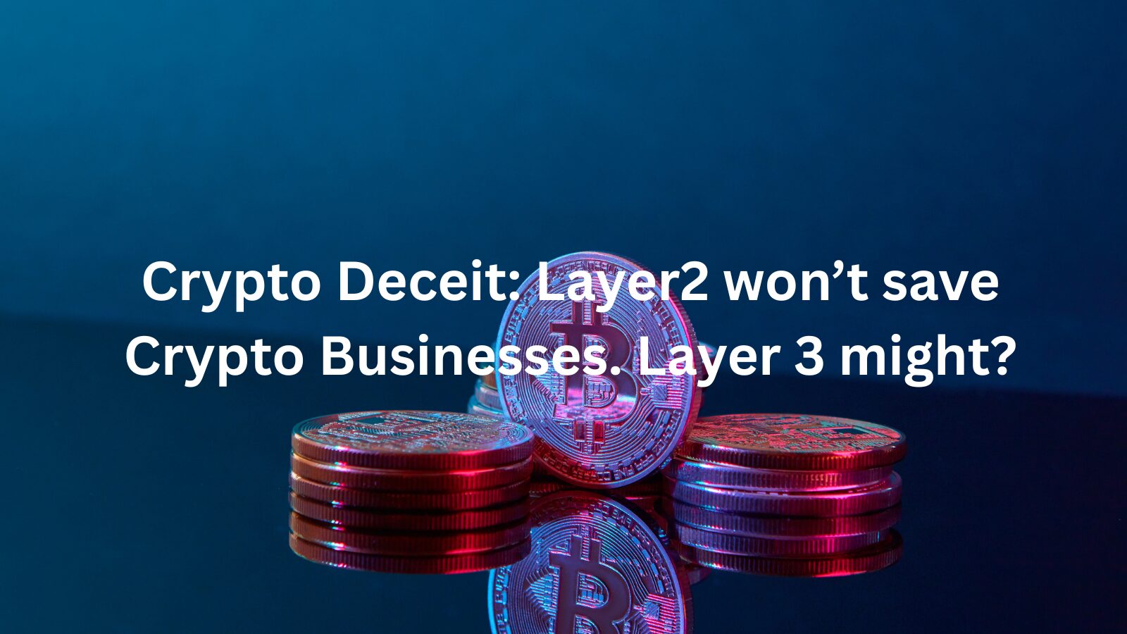 Crypto Deceit: Layer2 won’t save Crypto Businesses. Layer 3 might?